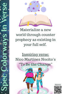 Materialize a new world through counter prophecy as existing in your full self. Inspiring verse: Nico Martinez Nocito’s “To Be the Change”.